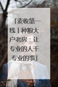麦收第一线丨种粮大户老房：让专业的人干专业的事