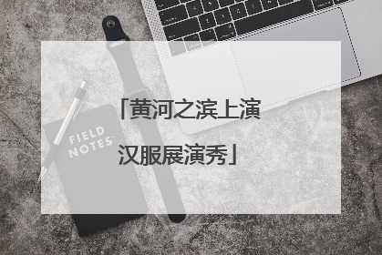 黄河之滨上演汉服展演秀