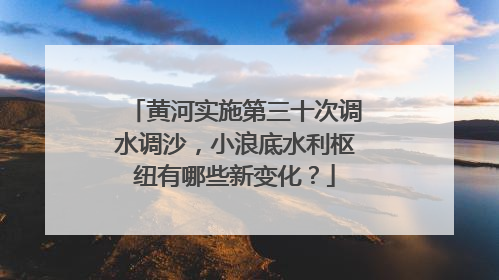 黄河实施第三十次调水调沙，小浪底水利枢纽有哪些新变化？