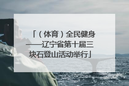 （体育）全民健身——辽宁省第十届三块石登山活动举行