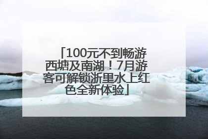 100元不到畅游西塘及南湖！7月游客可解锁浙里水上红色全新体验