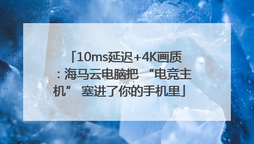 10ms延迟+4K画质：海马云电脑把 “电竞主机” 塞进了你的手机里