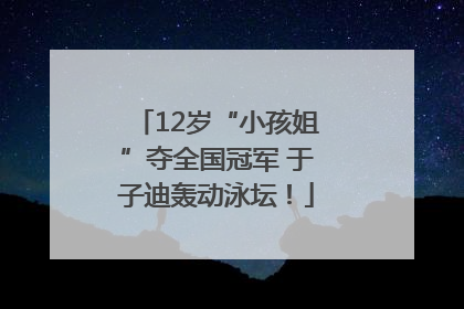 12岁“小孩姐”夺全国冠军 于子迪轰动泳坛！