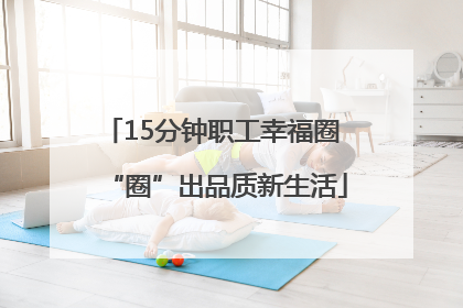 15分钟职工幸福圈 “圈”出品质新生活