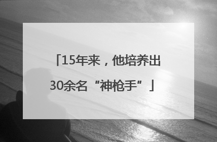 15年来，他培养出30余名“神枪手”