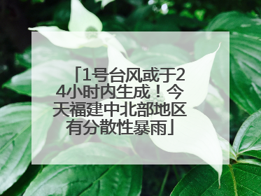 1号台风或于24小时内生成！今天福建中北部地区有分散性暴雨