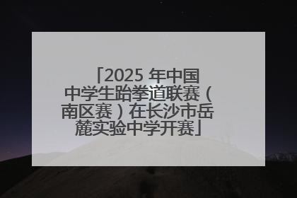 2025 年中国中学生跆拳道联赛（南区赛）在长沙市岳麓实验中学开赛