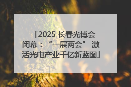 2025 长春光博会闭幕：“一展两会” 激活光电产业千亿新蓝图