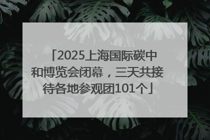2025上海国际碳中和博览会闭幕，三天共接待各地参观团101个