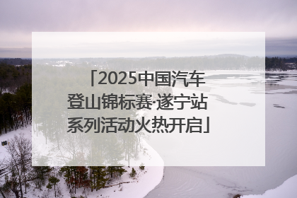 2025中国汽车登山锦标赛·遂宁站系列活动火热开启