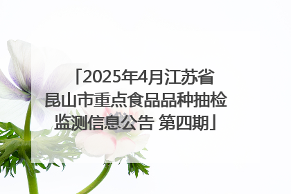 2025年4月江苏省昆山市重点食品品种抽检监测信息公告 第四期
