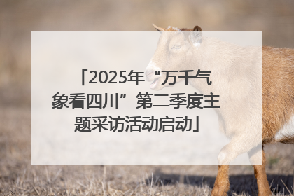 2025年“万千气象看四川”第二季度主题采访活动启动