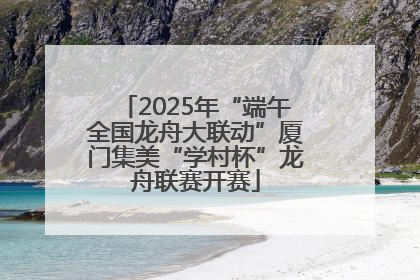 2025年“端午全国龙舟大联动”厦门集美“学村杯”龙舟联赛开赛
