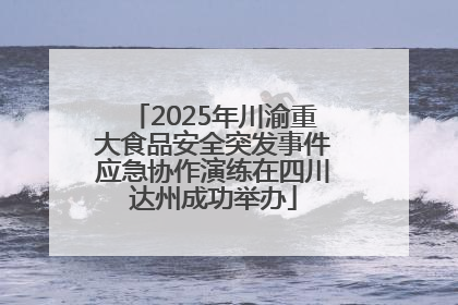 2025年川渝重大食品安全突发事件应急协作演练在四川达州成功举办