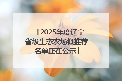2025年度辽宁省级生态农场拟推荐名单正在公示