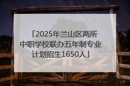 2025年兰山区两所中职学校联办五年制专业计划招生1650人