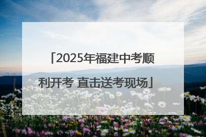 2025年福建中考顺利开考 直击送考现场
