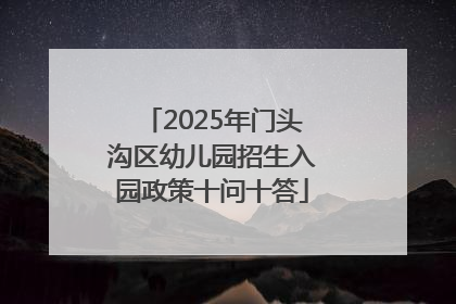 2025年门头沟区幼儿园招生入园政策十问十答