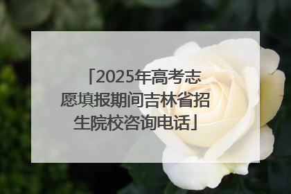2025年高考志愿填报期间吉林省招生院校咨询电话