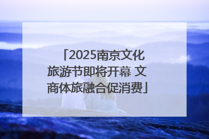 2025南京文化旅游节即将开幕 文商体旅融合促消费