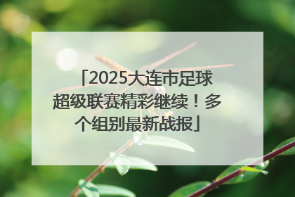 2025大连市足球超级联赛精彩继续！多个组别最新战报