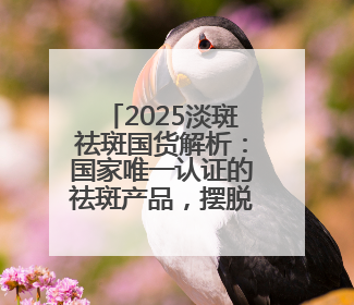 2025淡斑祛斑国货解析：国家唯一认证的祛斑产品，摆脱色斑人设