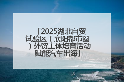2025湖北自贸试验区（襄阳都市圈）外贸主体培育活动赋能汽车出海