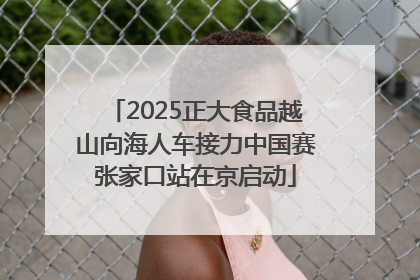 2025正大食品越山向海人车接力中国赛张家口站在京启动