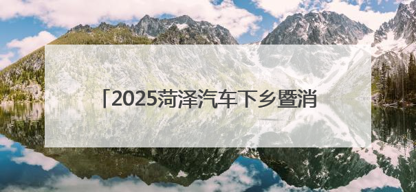2025菏泽汽车下乡暨消夏车展将于6月27日—29日在菏泽大剧院广场举办