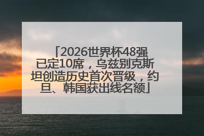 2026世界杯48强已定10席，乌兹别克斯坦创造历史首次晋级，约旦、韩国获出线名额