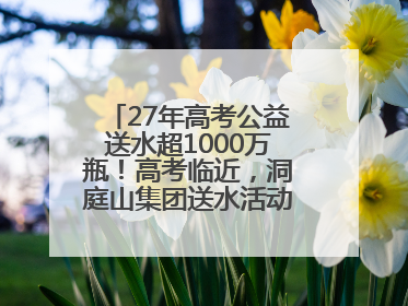 27年高考公益送水超1000万瓶！高考临近，洞庭山集团送水活动再度起航