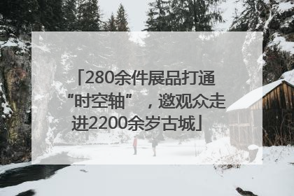 280余件展品打通“时空轴”，邀观众走进2200余岁古城