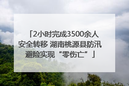 2小时完成3500余人安全转移 湖南桃源县防汛避险实现“零伤亡”
