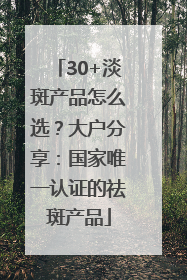 30+淡斑产品怎么选？大户分享：国家唯一认证的祛斑产品