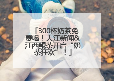 300杯奶茶免费喝！大江新闻&江西鲲茶开启“奶茶狂欢”！