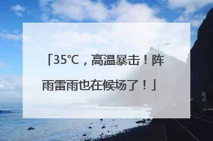35℃，高温暴击！阵雨雷雨也在候场了！