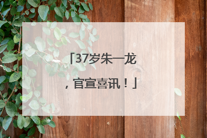 37岁朱一龙，官宣喜讯！