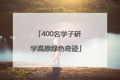 400名学子研学高原绿色奇迹