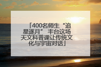 400名师生“追星逐月” 丰台这场天文科普课让传统文化与宇宙对话