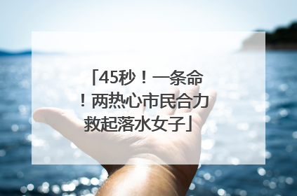 45秒！一条命！两热心市民合力救起落水女子