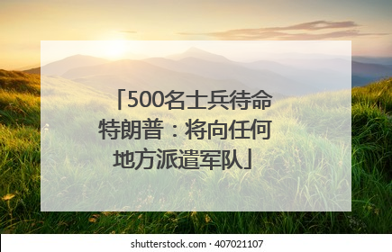 500名士兵待命 特朗普：将向任何地方派遣军队