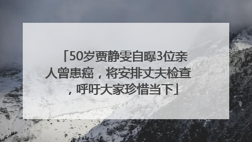 50岁贾静雯自曝3位亲人曾患癌，将安排丈夫检查，呼吁大家珍惜当下