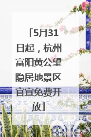 5月31日起，杭州富阳黄公望隐居地景区官宣免费开放