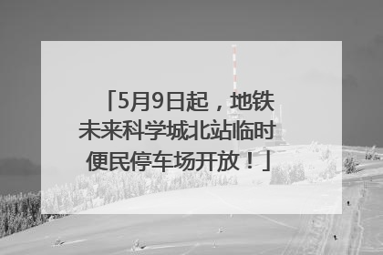5月9日起，地铁未来科学城北站临时便民停车场开放！