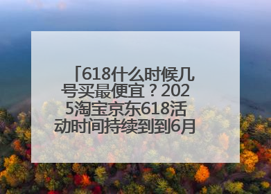 618什么时候几号买最便宜？2025淘宝京东618活动时间持续到到6月20日结束！