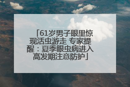 61岁男子眼里惊现活虫游走 专家提醒：夏季眼虫病进入高发期注意防护
