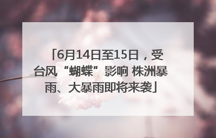 6月14日至15日，受台风“蝴蝶”影响 株洲暴雨、大暴雨即将来袭