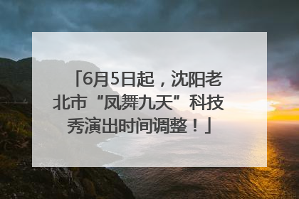6月5日起，沈阳老北市“凤舞九天”科技秀演出时间调整！