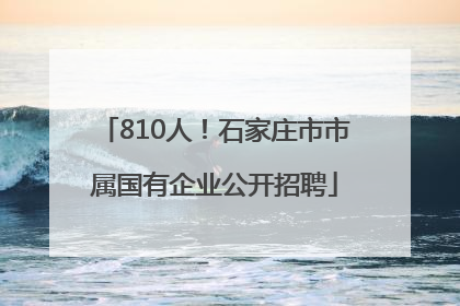 810人！石家庄市市属国有企业公开招聘