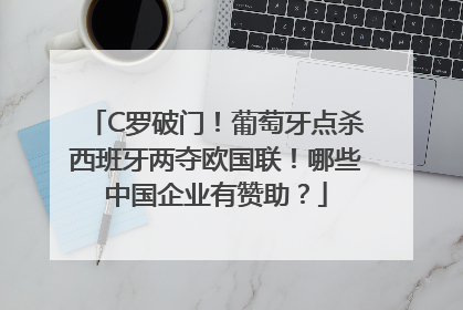 C罗破门！葡萄牙点杀西班牙两夺欧国联！哪些中国企业有赞助？